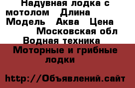 Надувная лодка с мотолом › Длина ­ 2 900 › Модель ­ Аква › Цена ­ 50 000 - Московская обл. Водная техника » Моторные и грибные лодки   